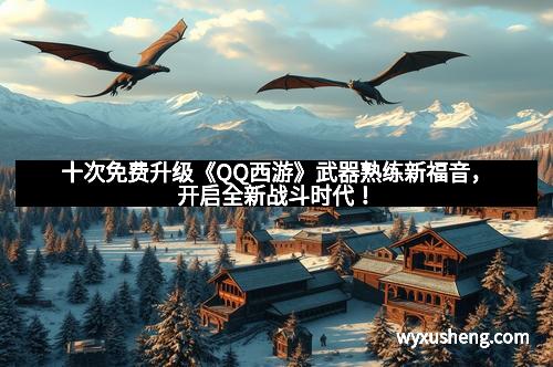 十次免费升级《QQ西游》武器熟练新福音，开启全新战斗时代！