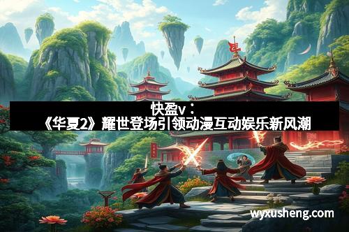 快盈v：《华夏2》耀世登场引领动漫互动娱乐新风潮