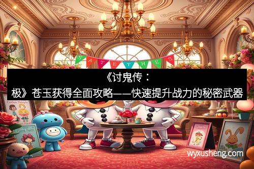 《讨鬼传：极》苍玉获得全面攻略——快速提升战力的秘密武器
