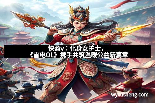 快盈v：化身女护士，《雷电OL》携手共筑温暖公益新篇章